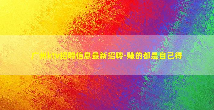 广州ktv招聘信息最新招聘-赚的都是自己得